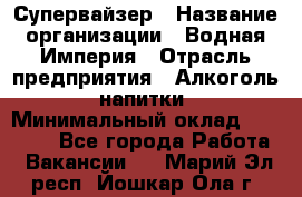 Супервайзер › Название организации ­ Водная Империя › Отрасль предприятия ­ Алкоголь, напитки › Минимальный оклад ­ 25 000 - Все города Работа » Вакансии   . Марий Эл респ.,Йошкар-Ола г.